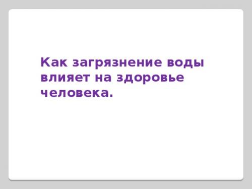 Как влияет загрязнение воды на физическое здоровье человека. Просмотр содержимого документа «Презентация Как загрязнение воды влияет на здоровье человека»